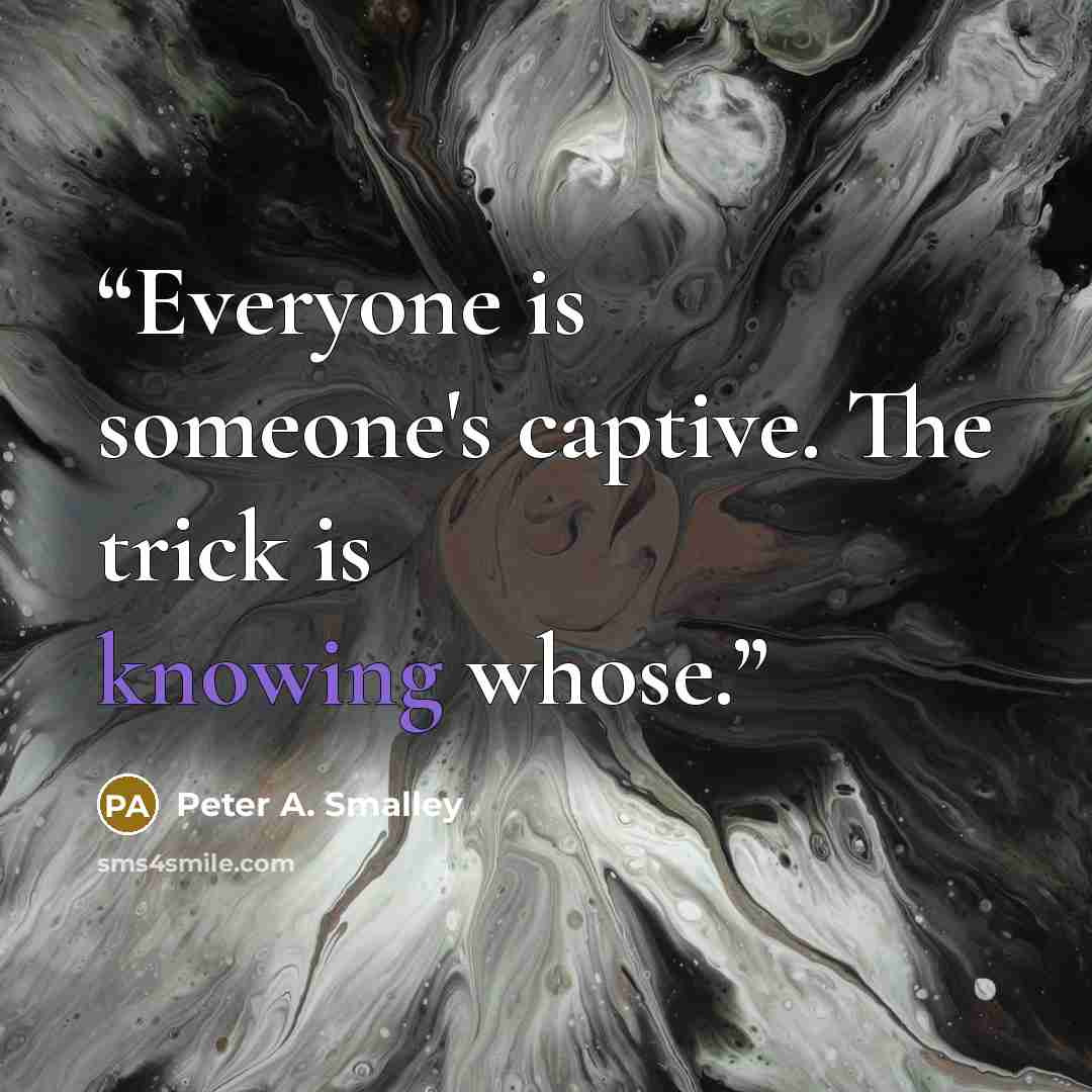“Everyone is someone's captive. The trick is knowing whose.” quote by Peter A. Smalley