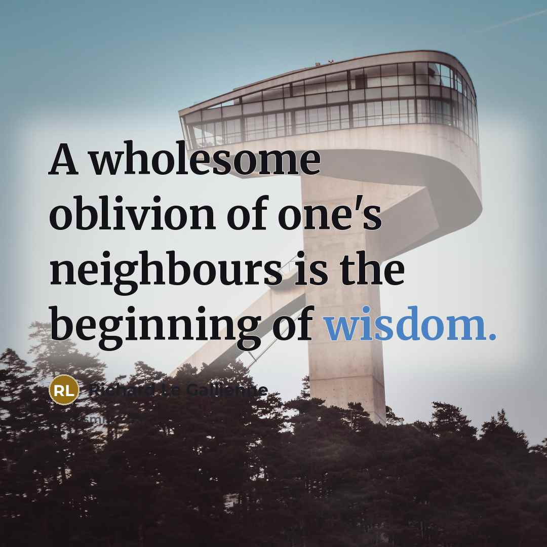“A wholesome oblivion of one's neighbours is the beginning of…” quote by Richard Le Gallienne
