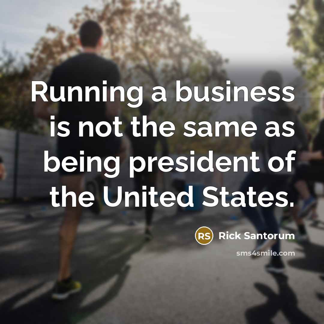 “Running a business is not the same as being president…” quote by Rick Santorum