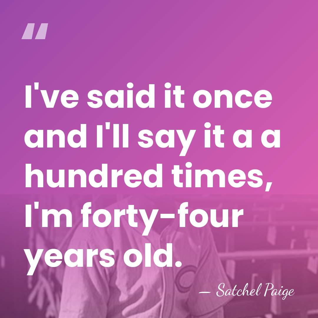I've said it once and I'll say it a a hundred times,&hellip; - Satchel Paige