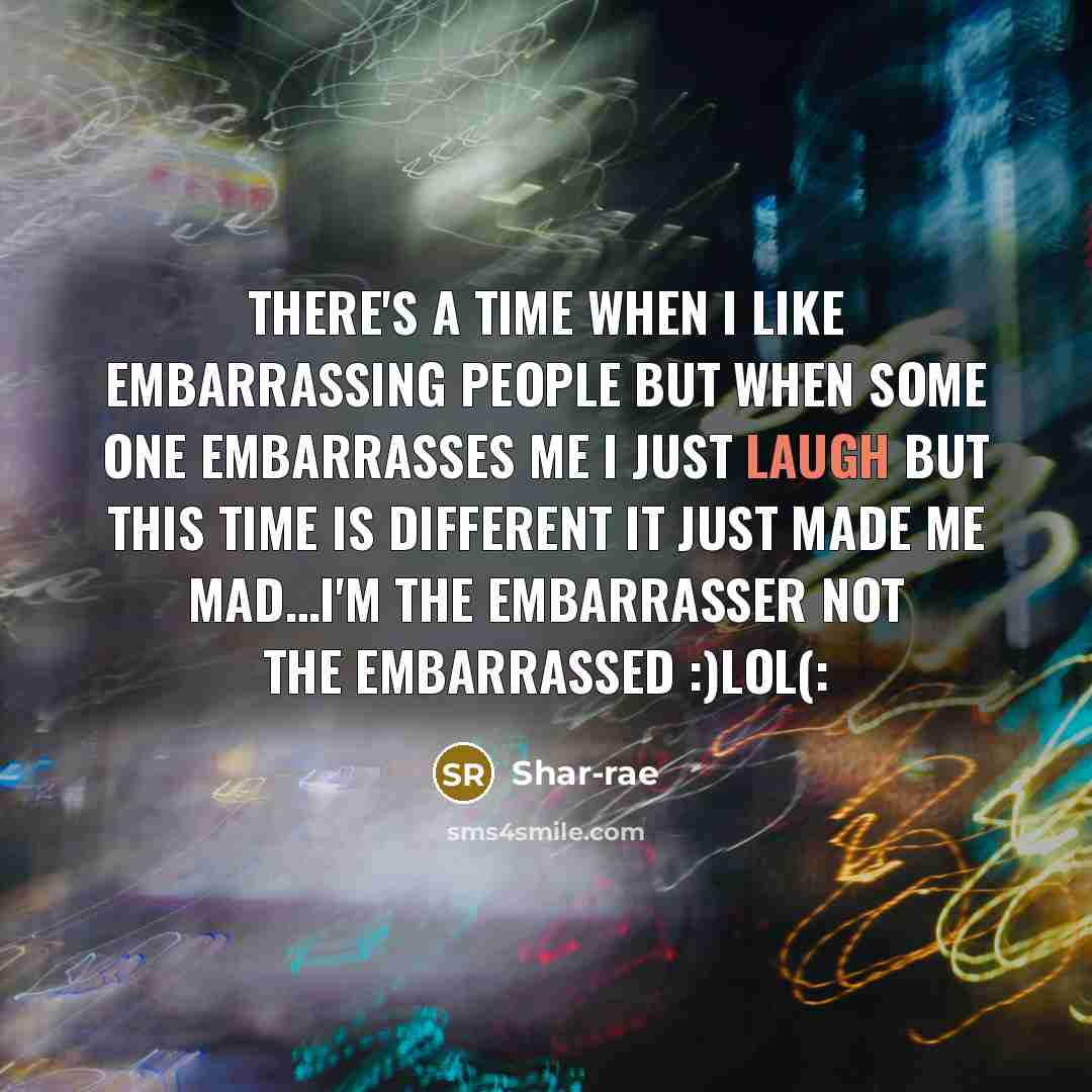 “There's a time when I like embarrassing people but when some one embarrasses me I just laugh but this time is different it just made me mad…i'm the embarrasser not the embarrassed :)lol(:” quote by Shar-rae