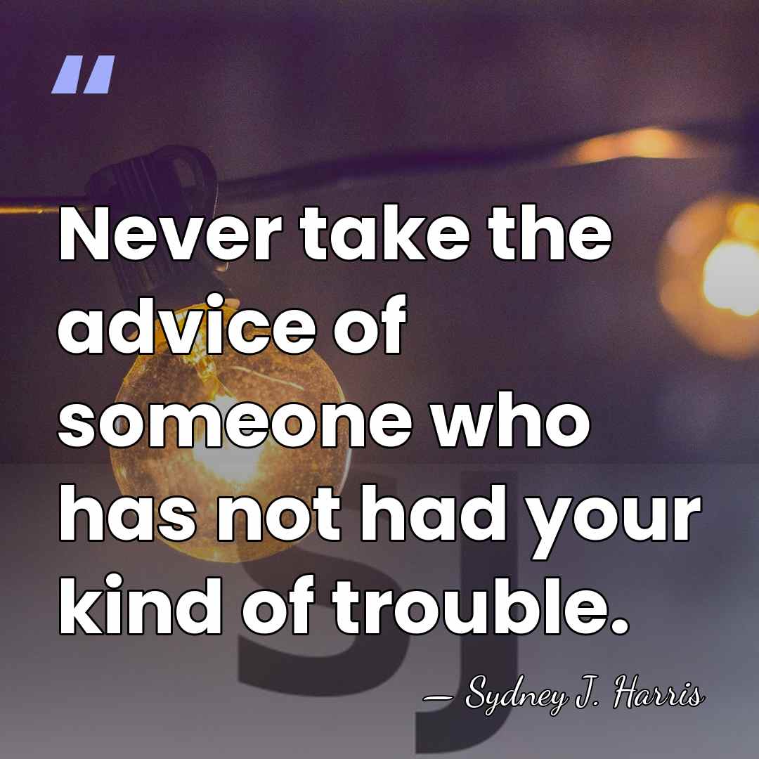 Never take the advice of someone who has not had your kind&hellip; - Sydney J. Harris