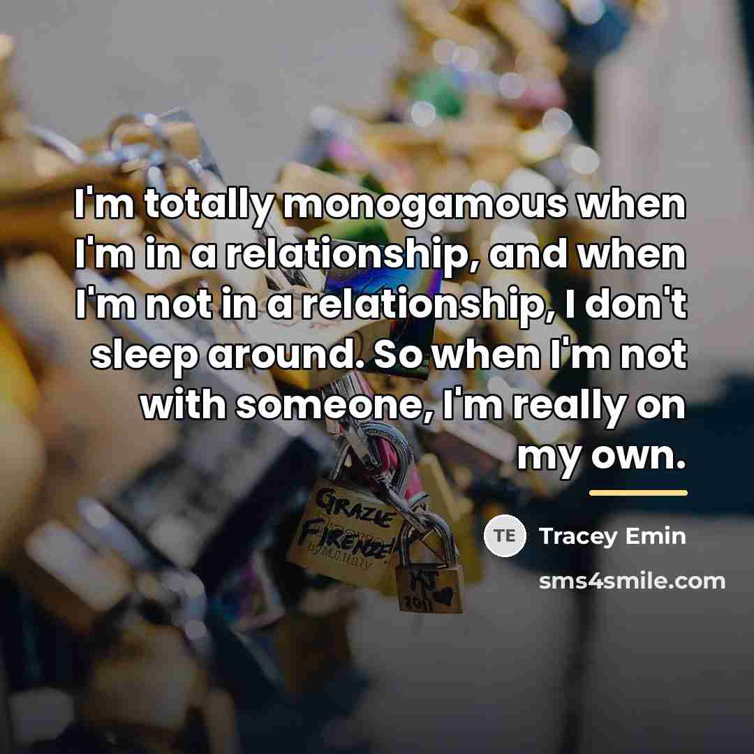 “I'm totally monogamous when I'm in a relationship, and when…” quote by Tracey Emin