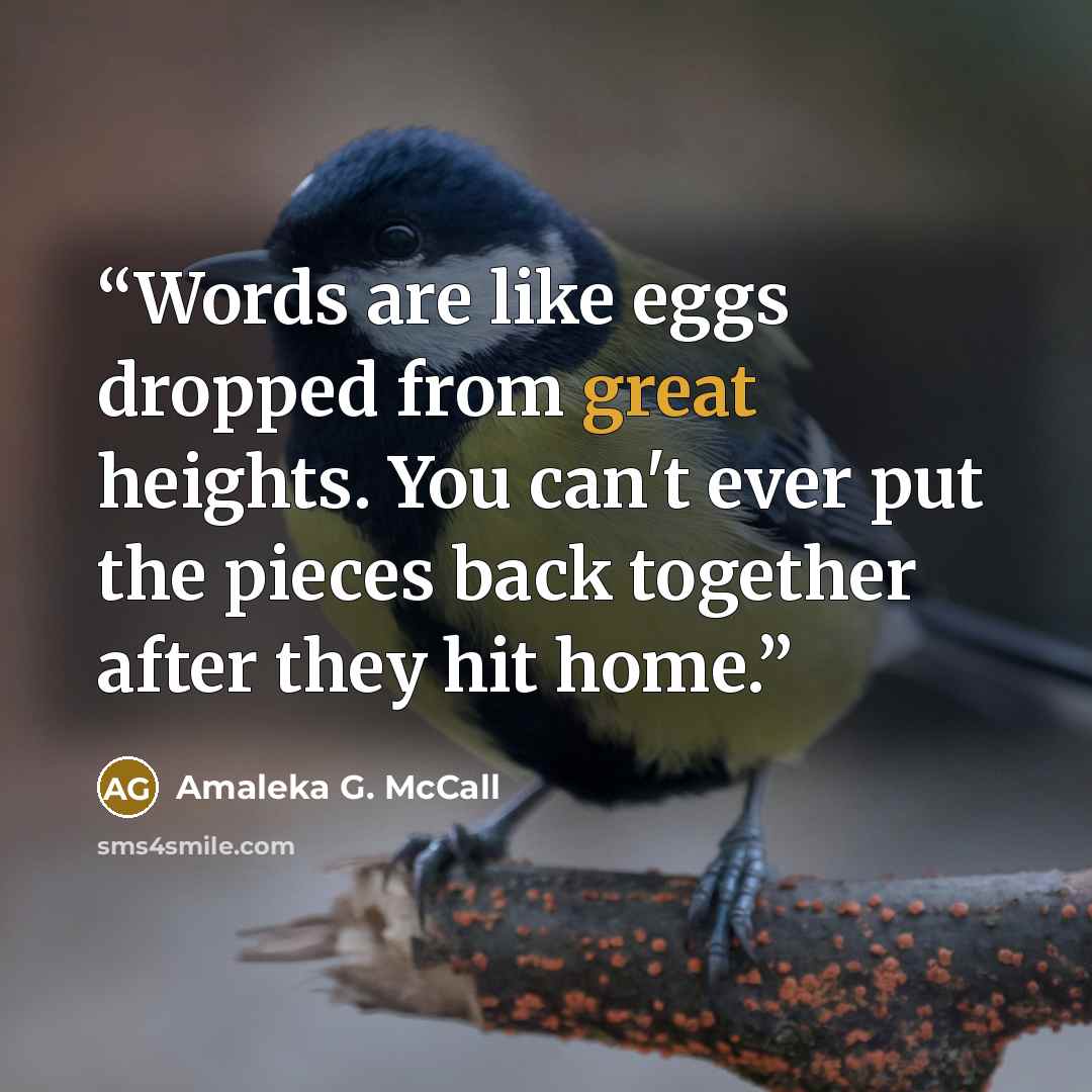 “Words are like eggs dropped from great heights. You can't ever put the pieces back together after they hit home.” quote by Amaleka G. McCall