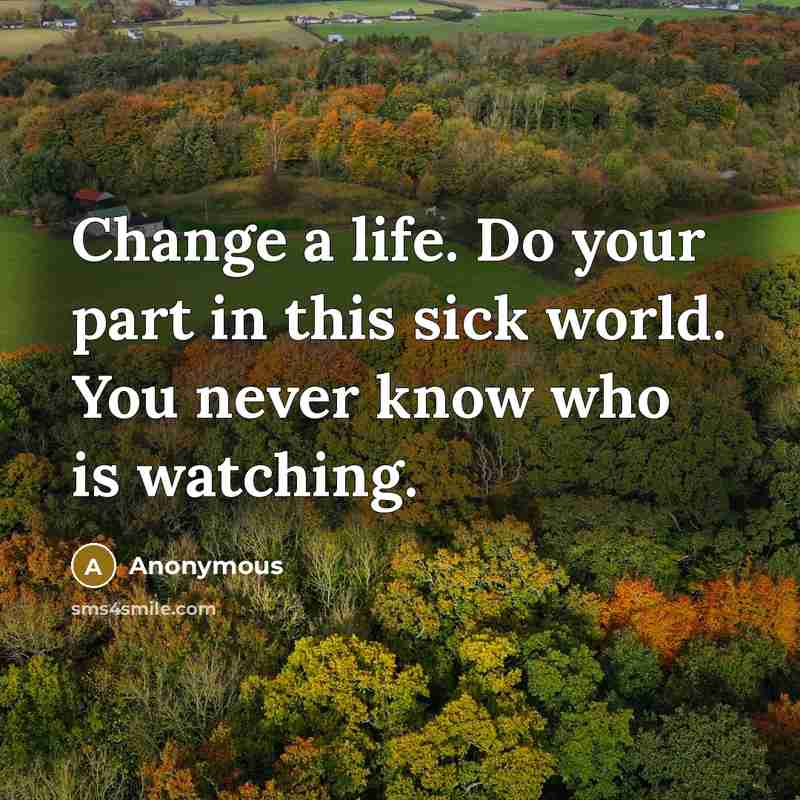 “Change a life. Do your part in this sick world. You never know who is watching.” quote by Anonymous
