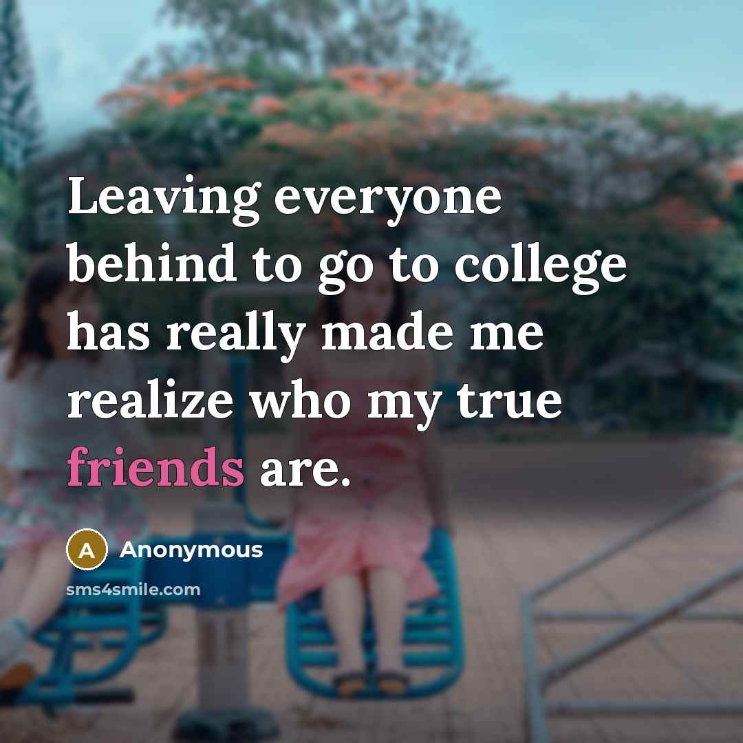 “Leaving everyone behind to go to college has really made me realize who my true friends are.” quote by Anonymous