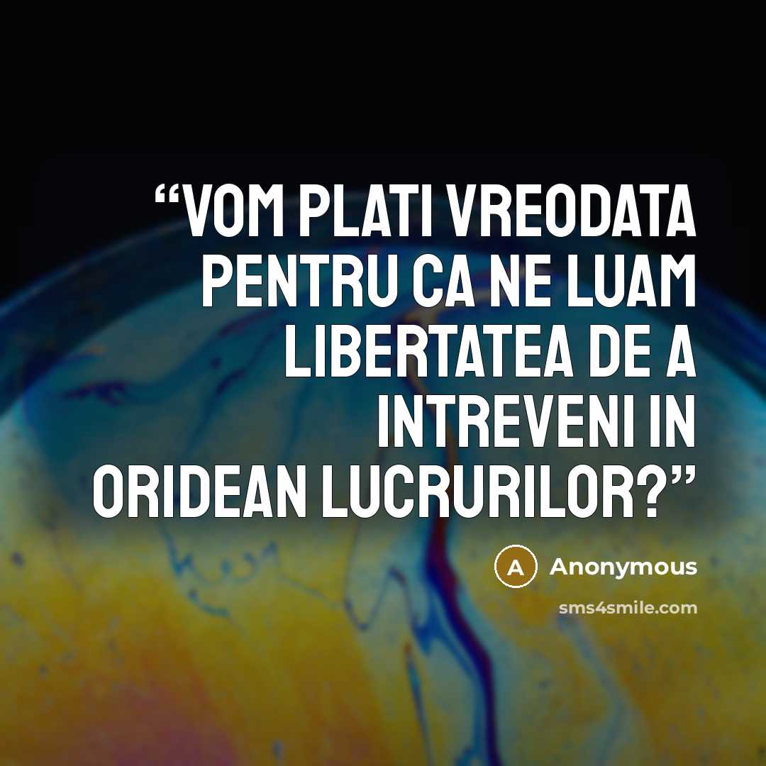 “Vom plati vreodata pentru ca ne luam libertatea de a intreveni in oridean lucrurilor?” quote by Anonymous