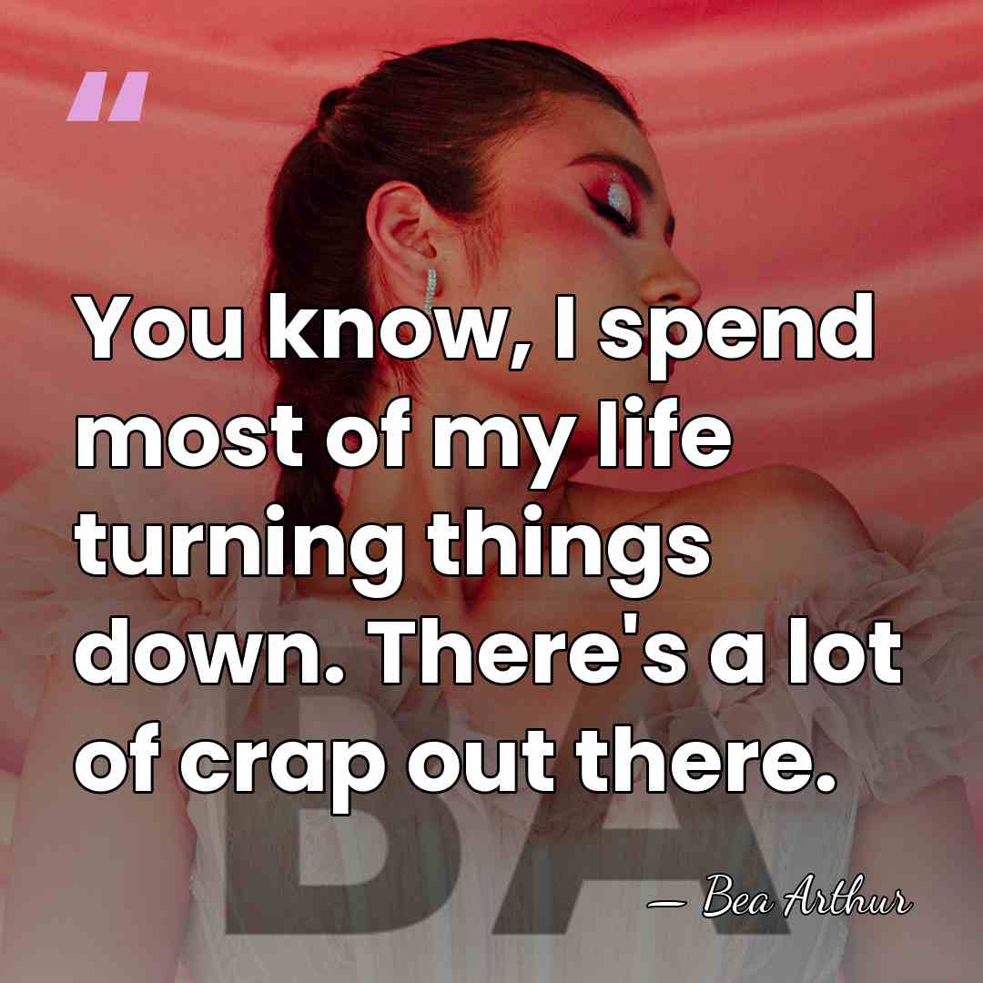 You know, I spend most of my life turning things down. There's&hellip; - Bea Arthur