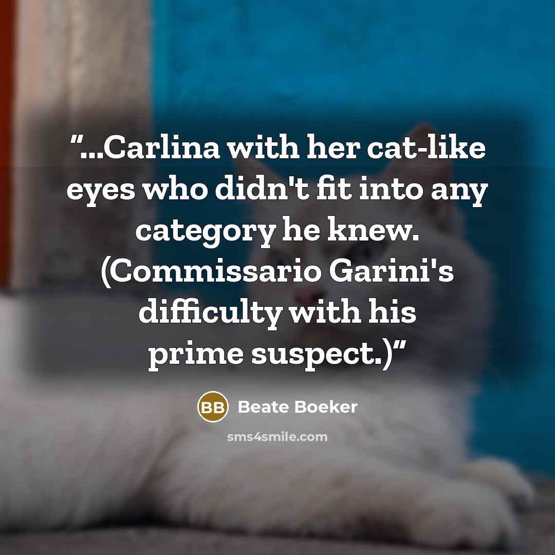 “...Carlina with her cat-like eyes who didn't fit into any category he knew. (Commissario Garini's difficulty with his prime suspect.)” quote by Beate Boeker