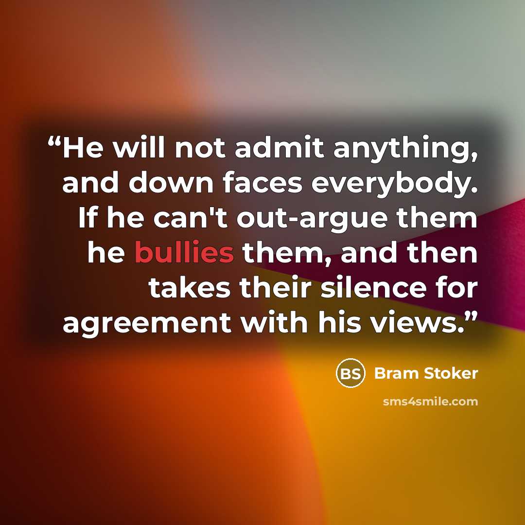 “He will not admit anything, and down faces everybody. If he can't out-argue them he bullies them, and then takes their silence for agreement with his views.” quote by Bram Stoker