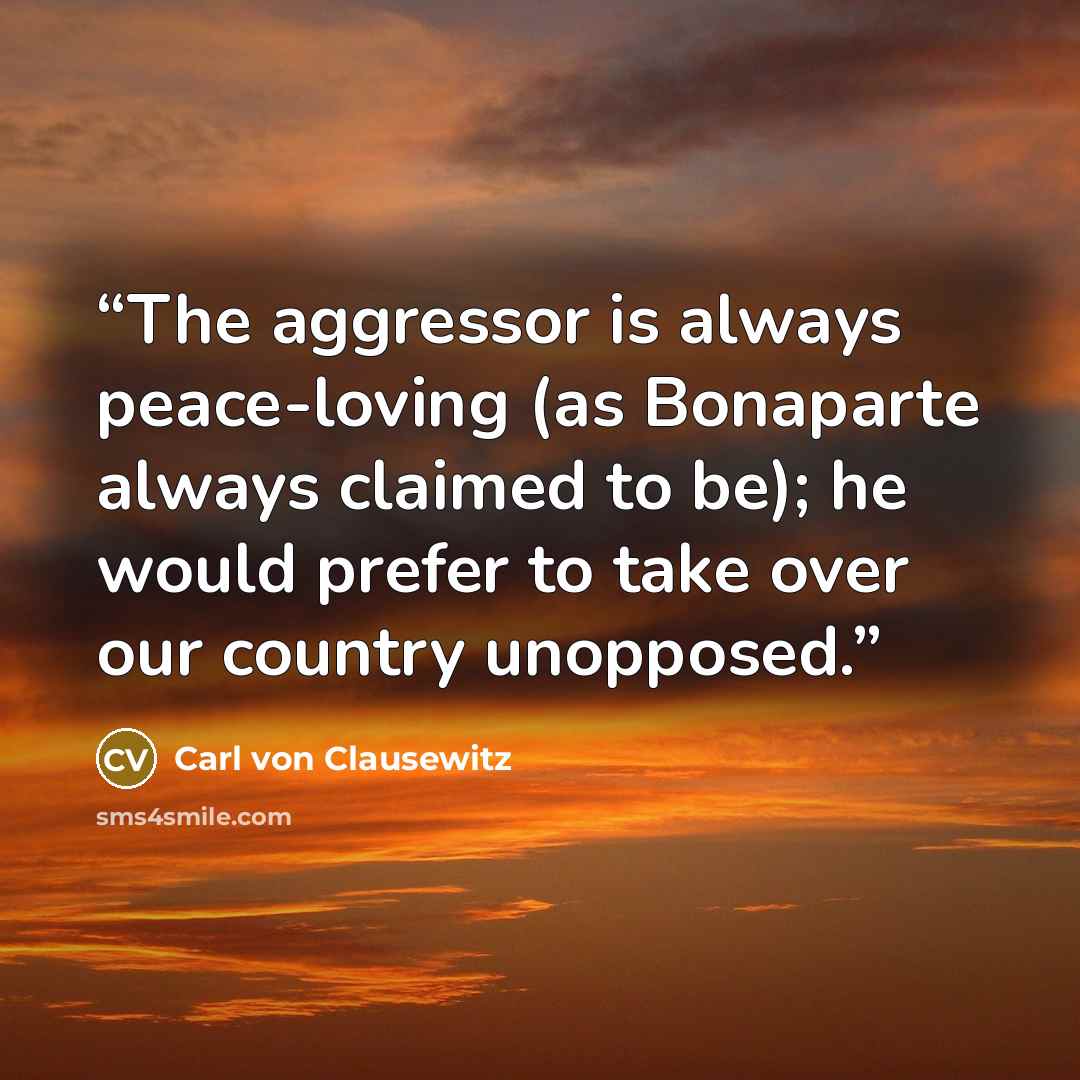 “The aggressor is always peace-loving (as Bonaparte always claimed to be); he would prefer to take over our country unopposed.” quote by Carl von Clausewitz