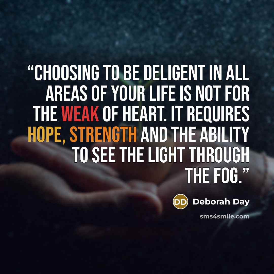 “Choosing to be deligent in all areas of your life is not for the weak of heart. It requires hope, strength and the ability to see the light through the fog.” quote by Deborah Day