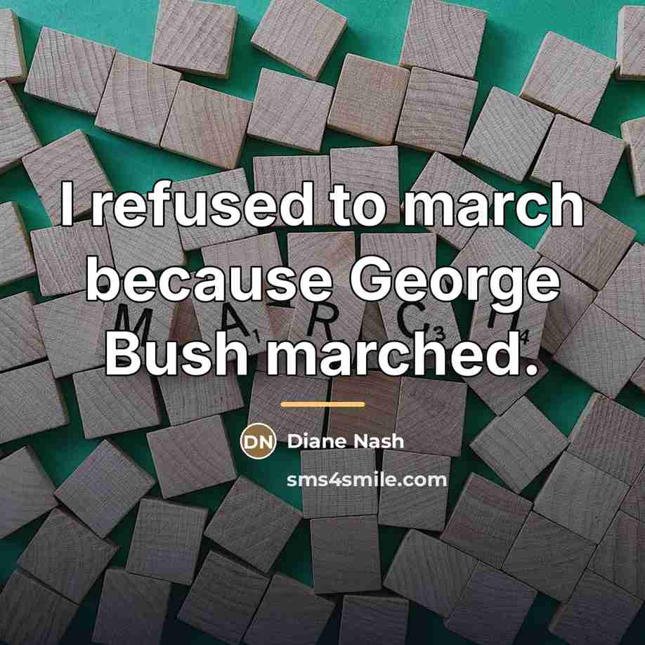“I refused to march because George Bush marched.…” quote by Diane Nash