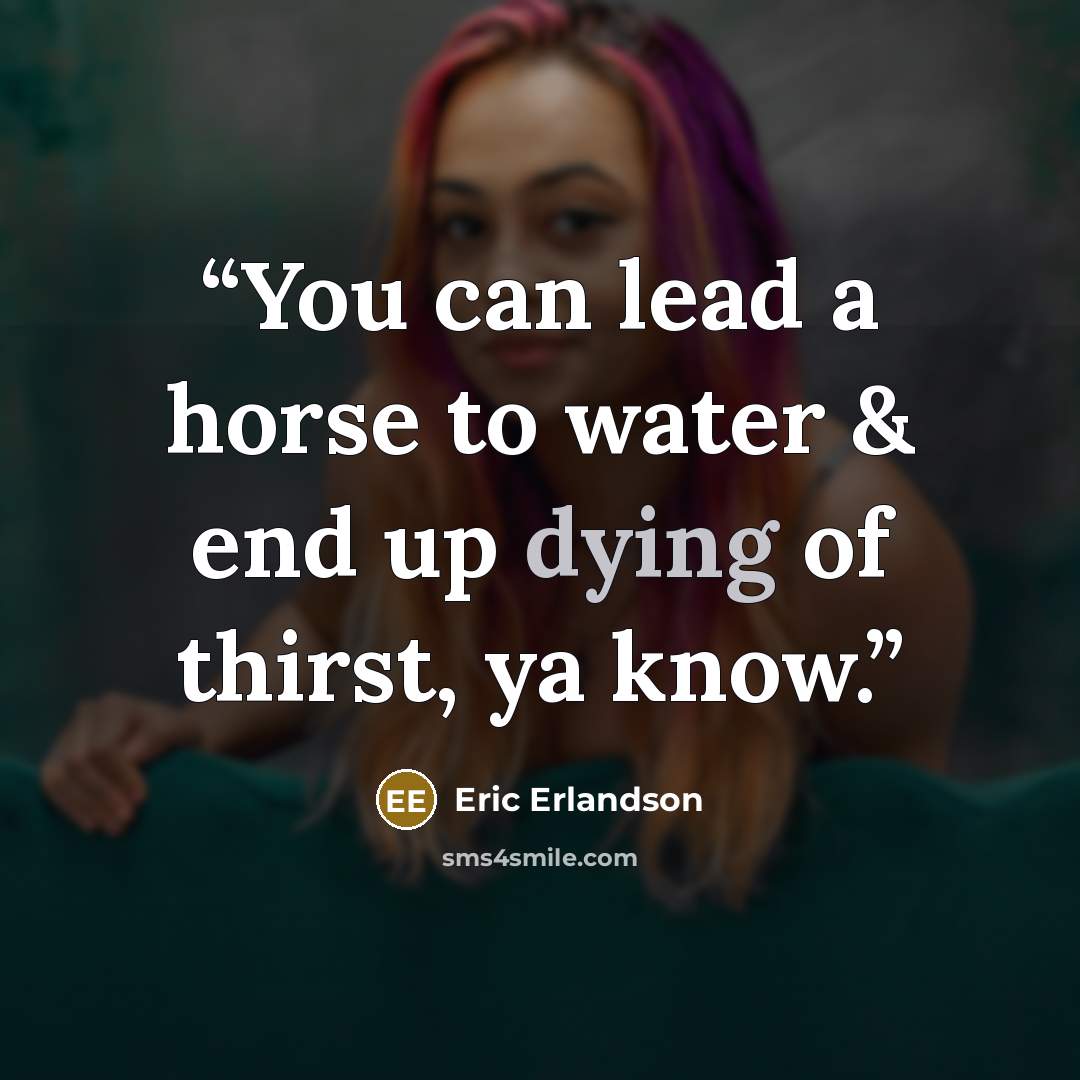 “You can lead a horse to water & end up dying of thirst, ya know.” quote by Eric Erlandson
