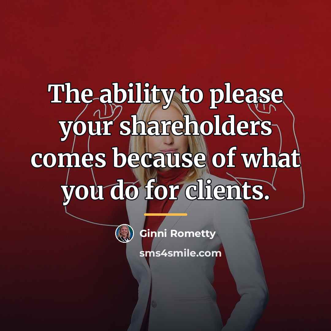 “The ability to please your shareholders comes because of what…” quote by Ginni Rometty