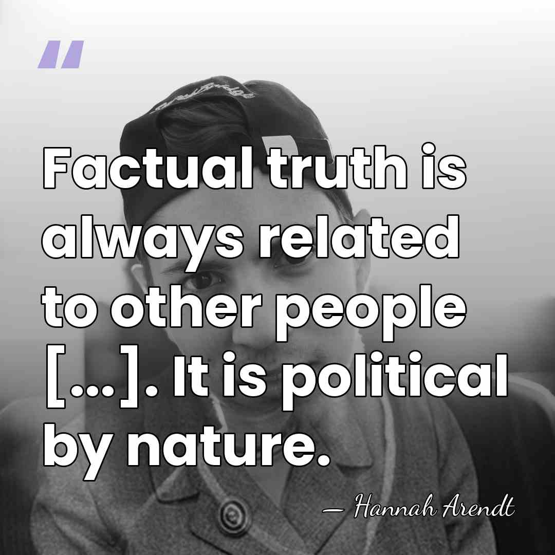 Factual truth is always related to other people [...]. It is political&hellip; - Hannah Arendt