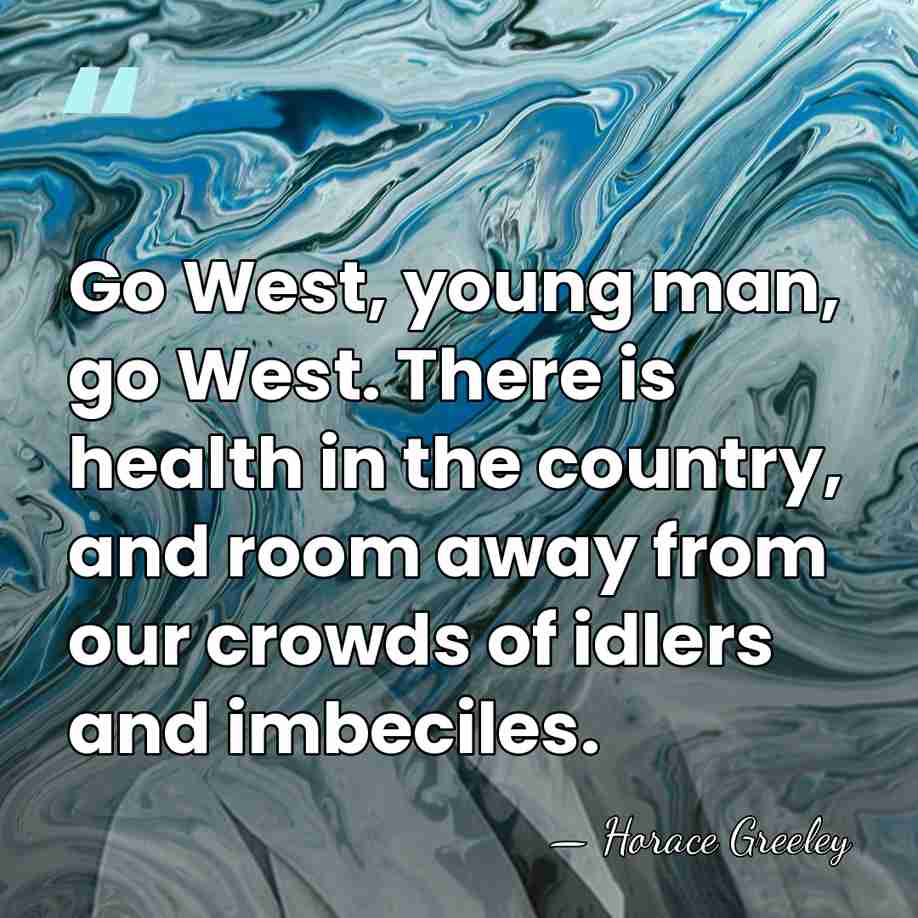 Go West, young man, go West. There is health in the country,&hellip; - Horace Greeley