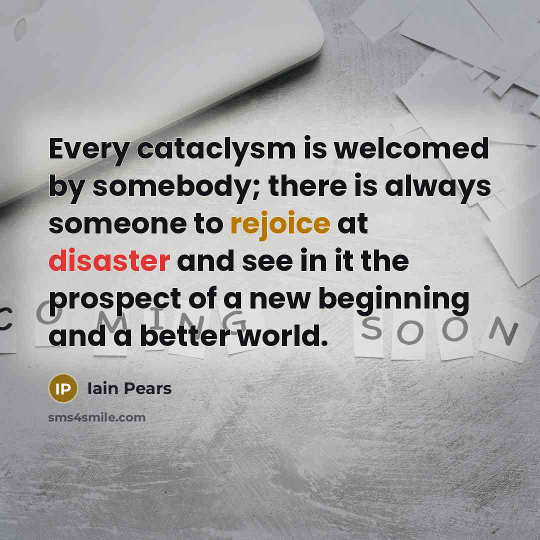 “Every cataclysm is welcomed by somebody; there is always someone…” quote by Iain Pears