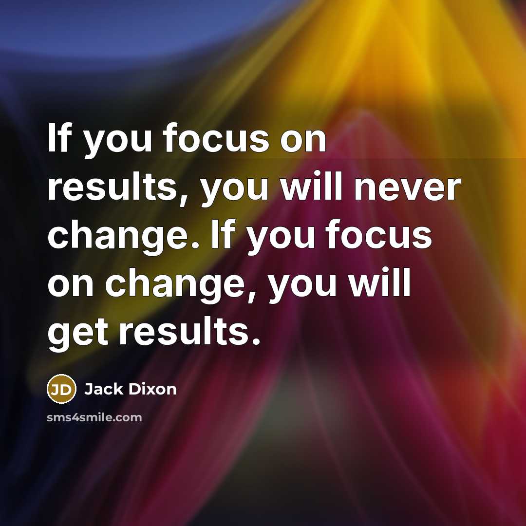 “If you focus on results, you will never change. If you focus on change, you will get results.” quote by Jack Dixon