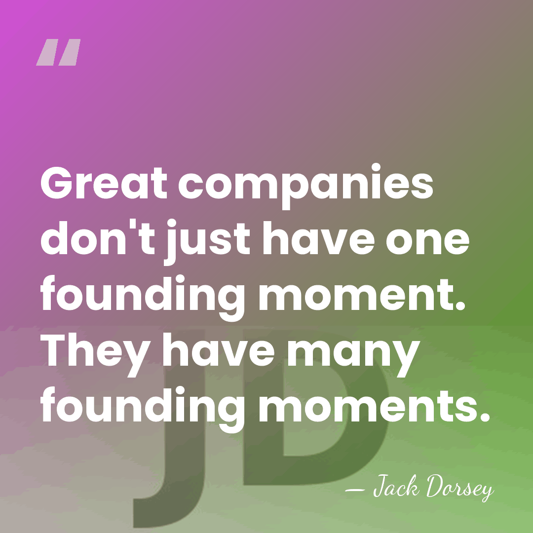 Great companies don't just have one founding moment. They have many founding&hellip; - Jack Dorsey