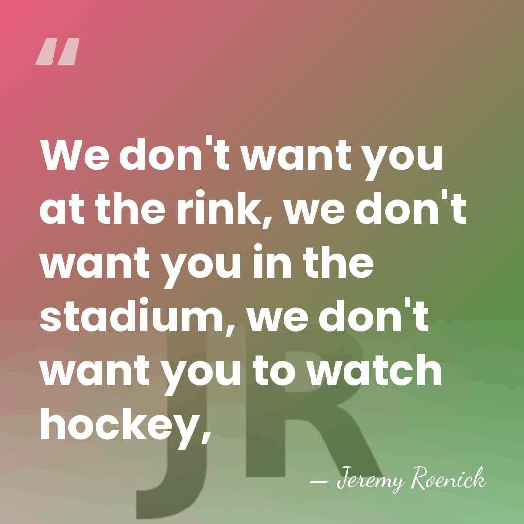 We don't want you at the rink, we don't want you in&hellip; - Jeremy Roenick