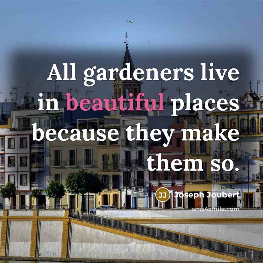 “All gardeners live in beautiful places because they make them…” quote by Joseph Joubert