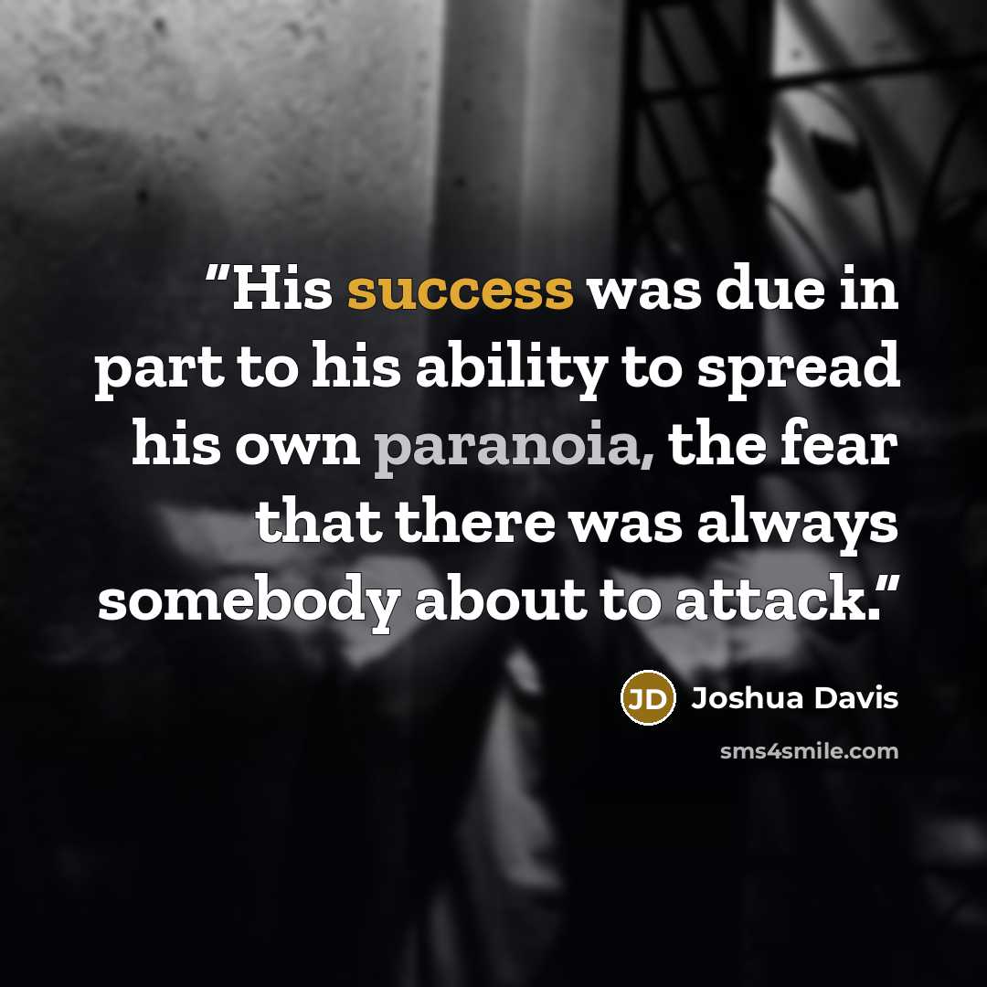 “His success was due in part to his ability to spread his own paranoia, the fear that there was always somebody about to attack.” quote by Joshua Davis