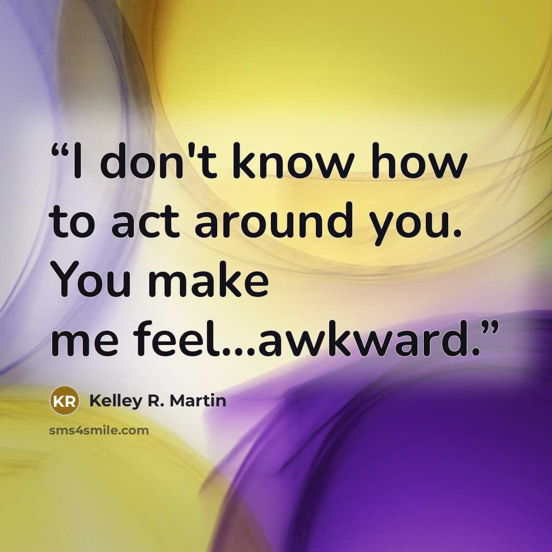 “I don't know how to act around you. You make me feel...awkward.” quote by Kelley R. Martin