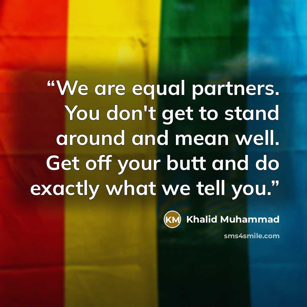 “We are equal partners. You don't get to stand around and mean well. Get off your butt and do exactly what we tell you.” quote by Khalid Muhammad