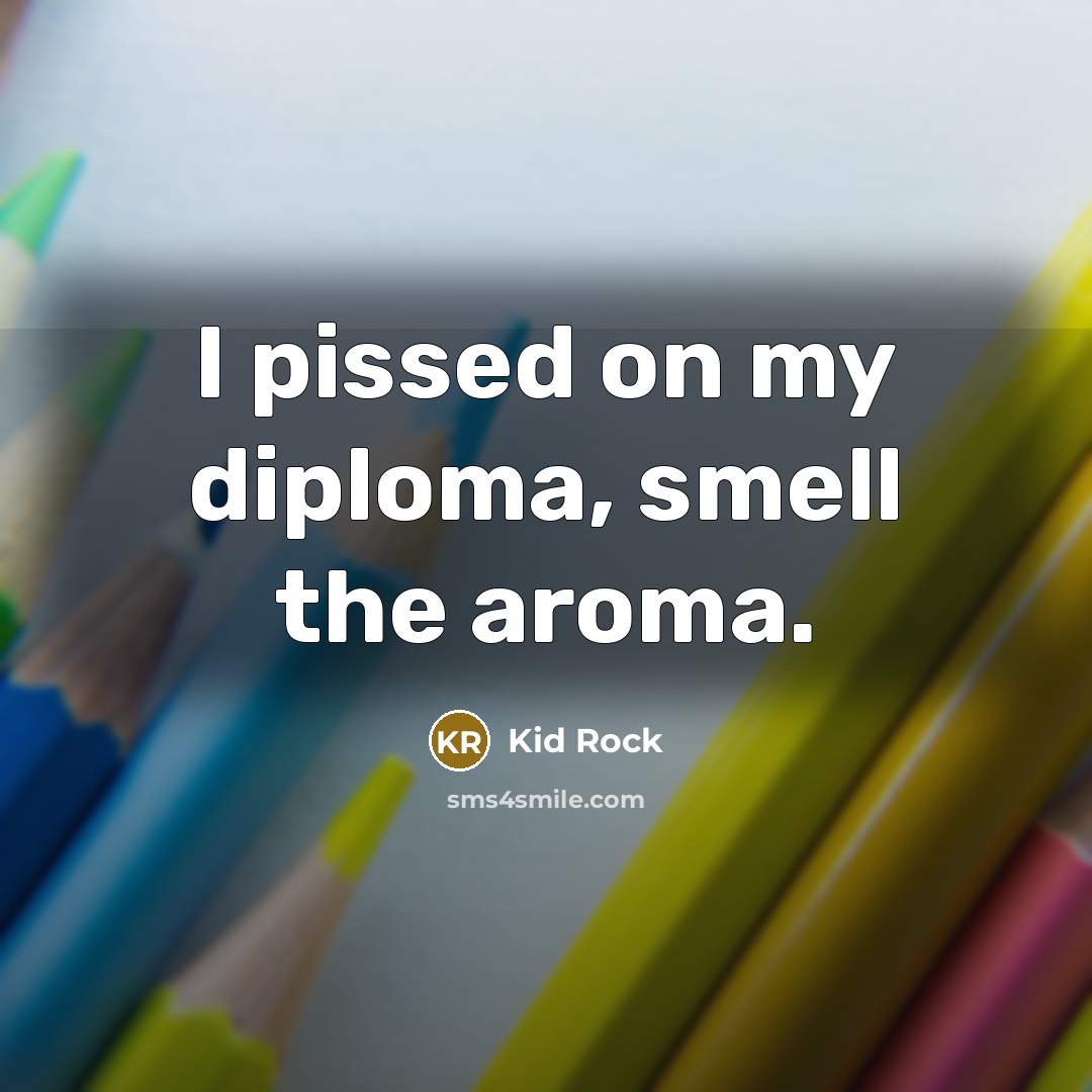 “I pissed on my diploma, smell the aroma.…” quote by Kid Rock