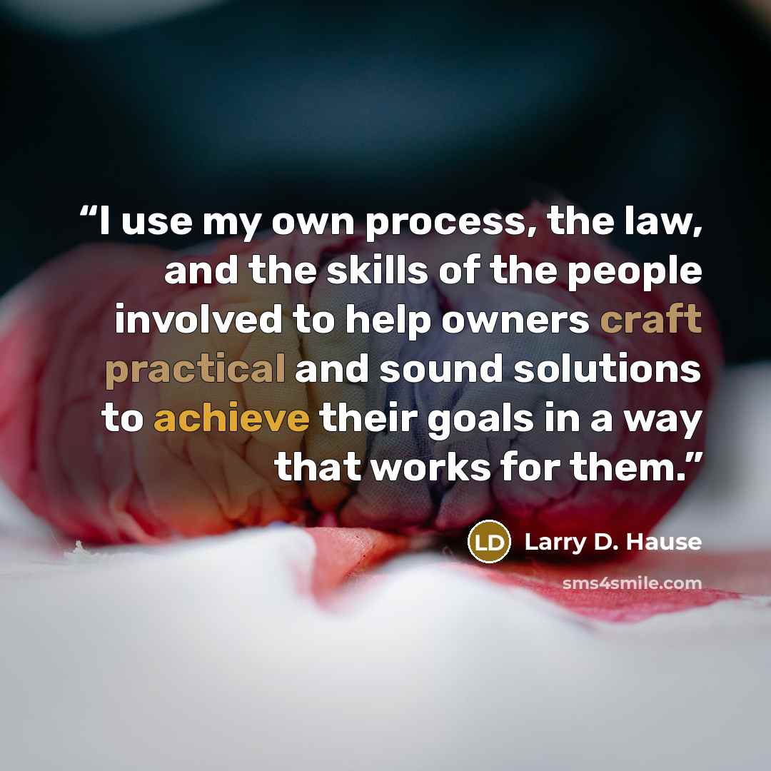 “I use my own process, the law, and the skills of the people involved to help owners craft practical and sound solutions to achieve their goals in a way that works for them.” quote by Larry D. Hause