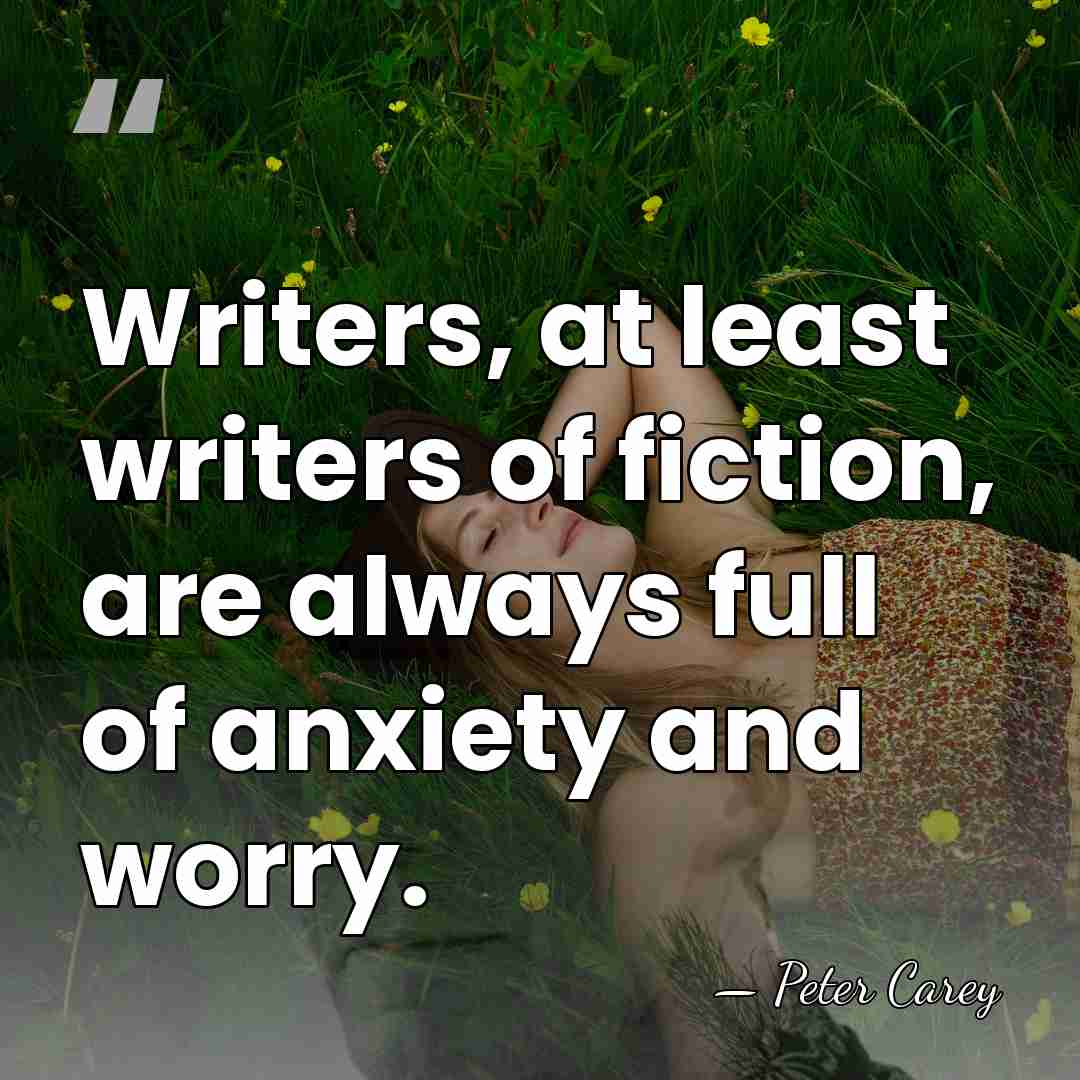 Writers, at least writers of fiction, are always full of anxiety and&hellip; - Peter Carey