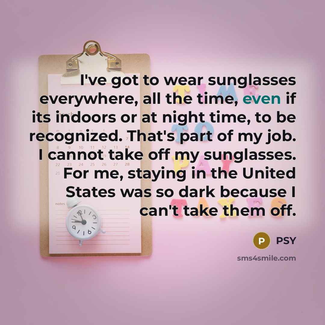 “I've got to wear sunglasses everywhere, all the time, even…” quote by PSY