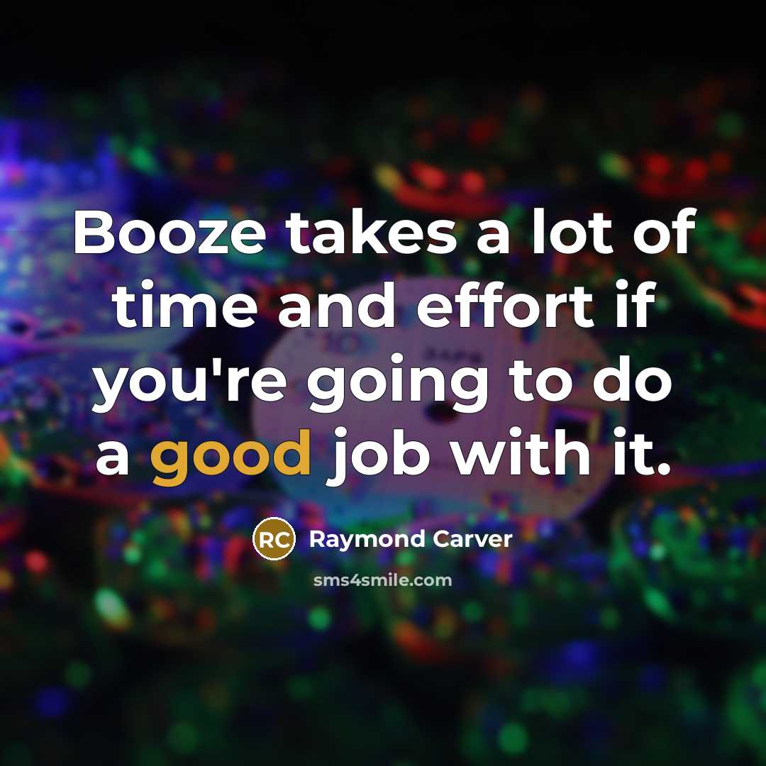 “Booze takes a lot of time and effort if you're…” quote by Raymond Carver