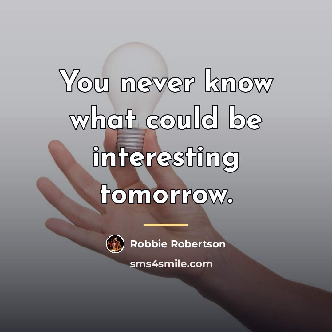 “You never know what could be interesting tomorrow.…” quote by Robbie Robertson