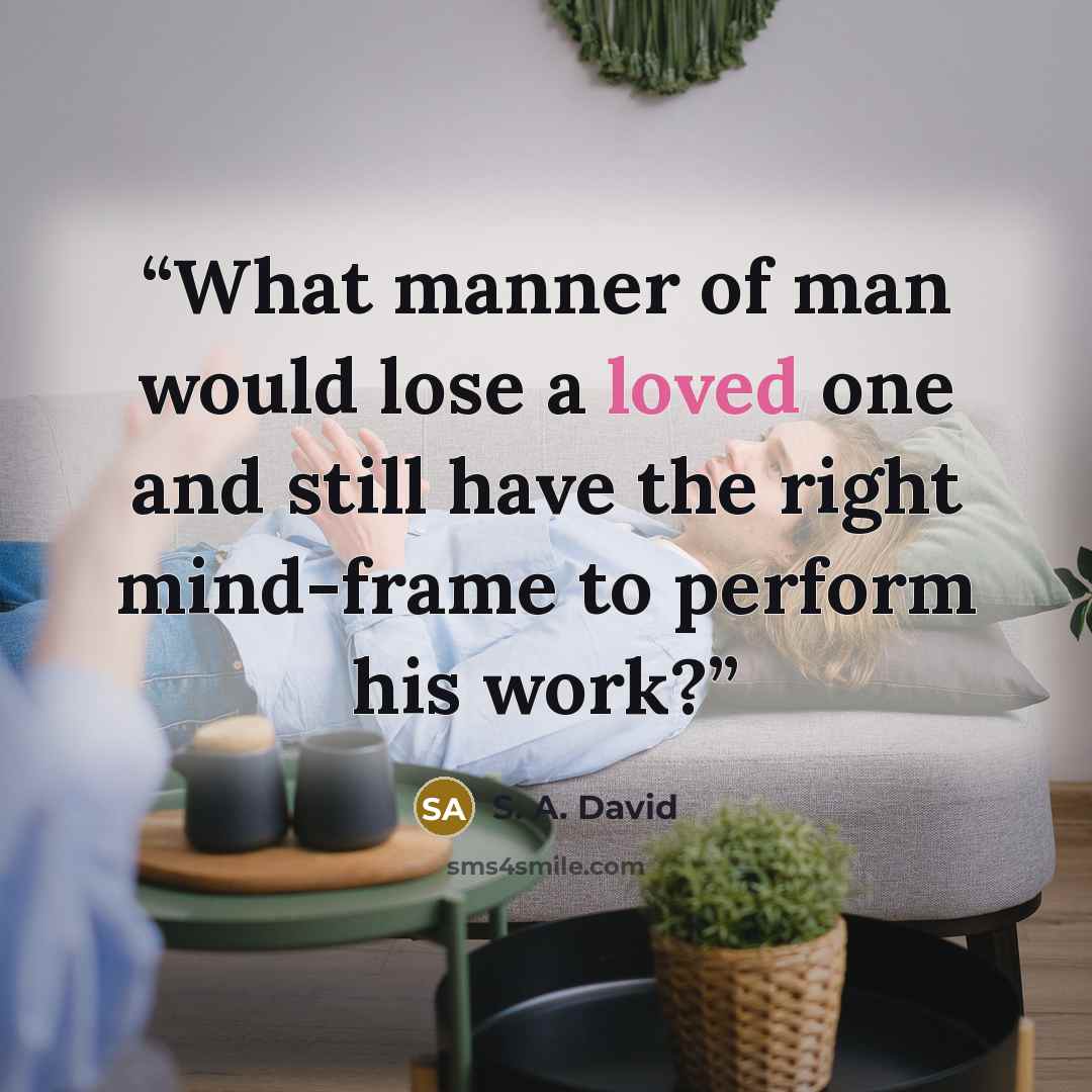 “What manner of man would lose a loved one and still have the right mind-frame to perform his work?” quote by S. A. David