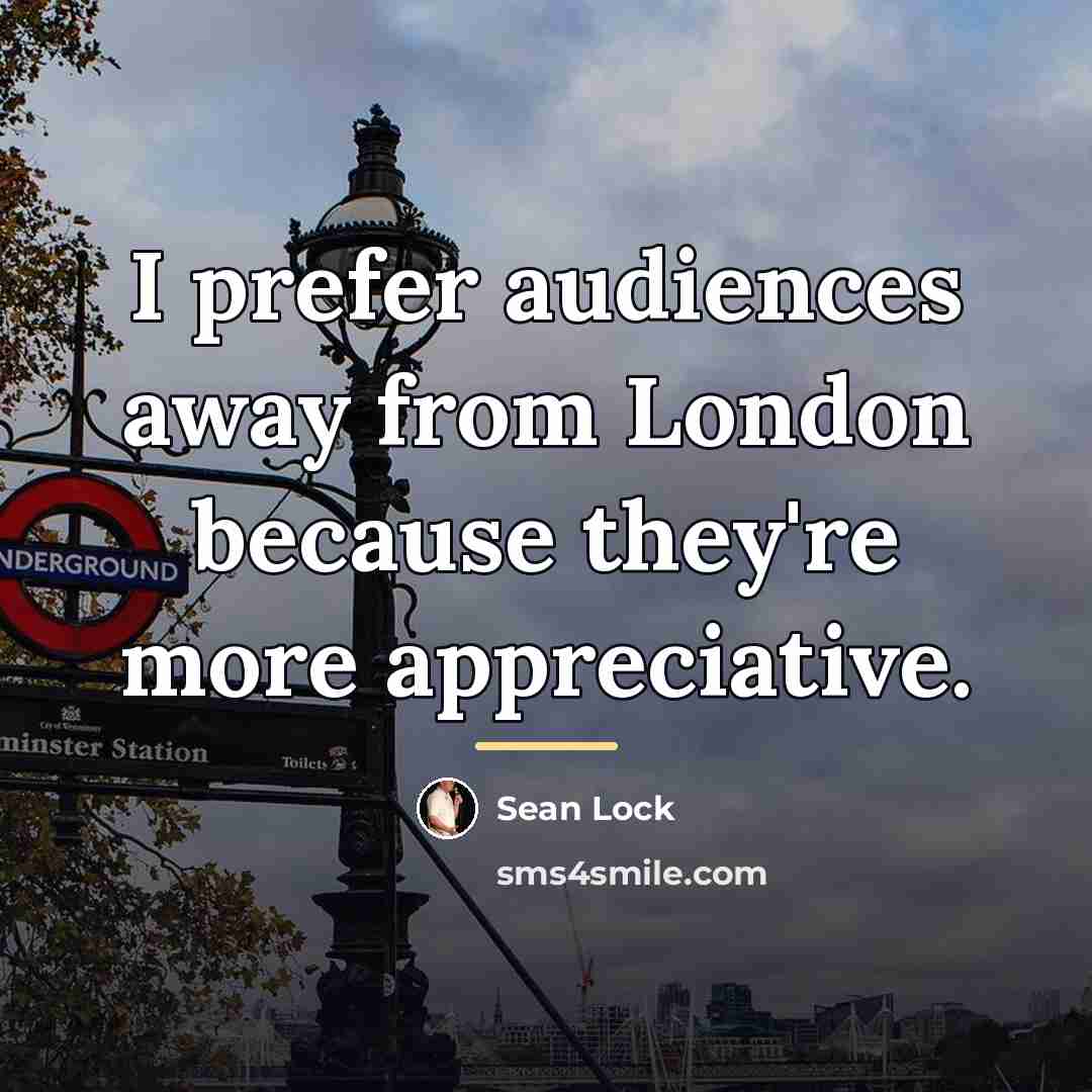 “I prefer audiences away from London because they're more appreciative.…” quote by Sean Lock