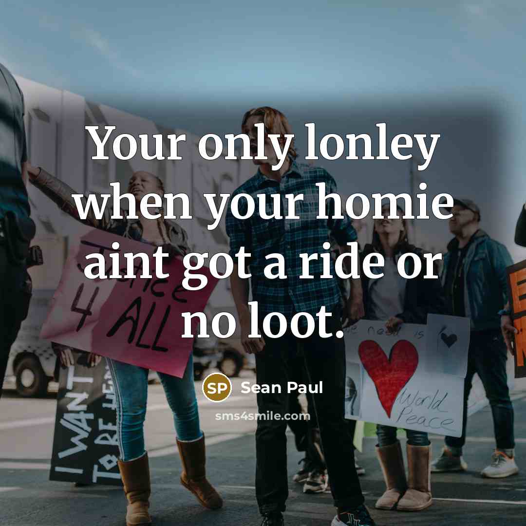 “Your only lonley when your homie aint got a ride…” quote by Sean Paul