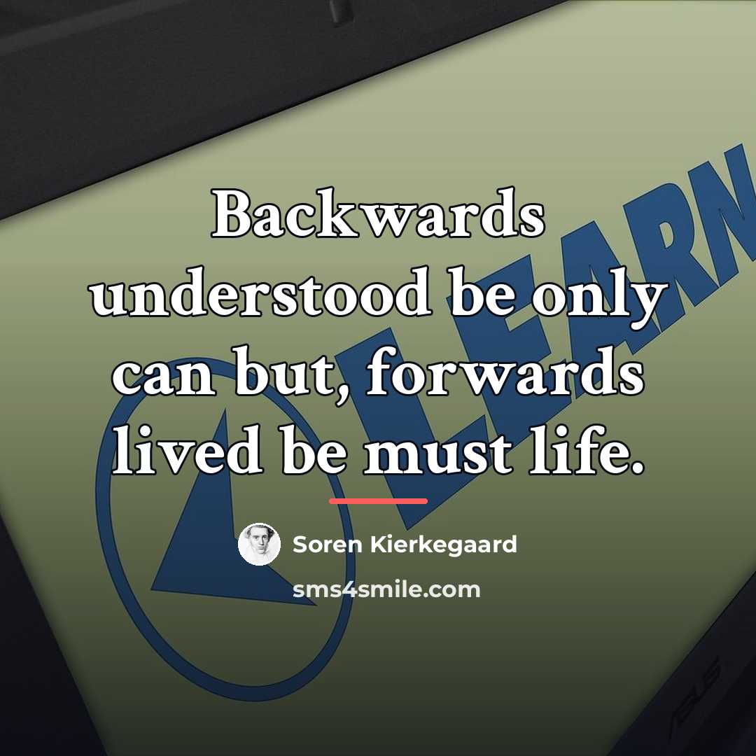 “Backwards understood be only can but, forwards lived be must…” quote by Soren Kierkegaard