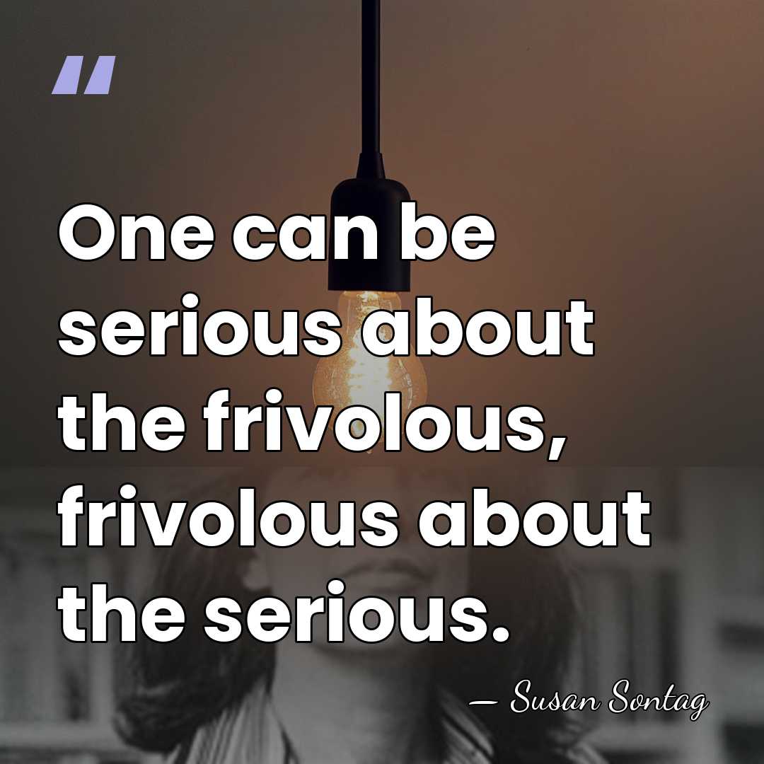 One can be serious about the frivolous, frivolous about the serious. - Susan Sontag