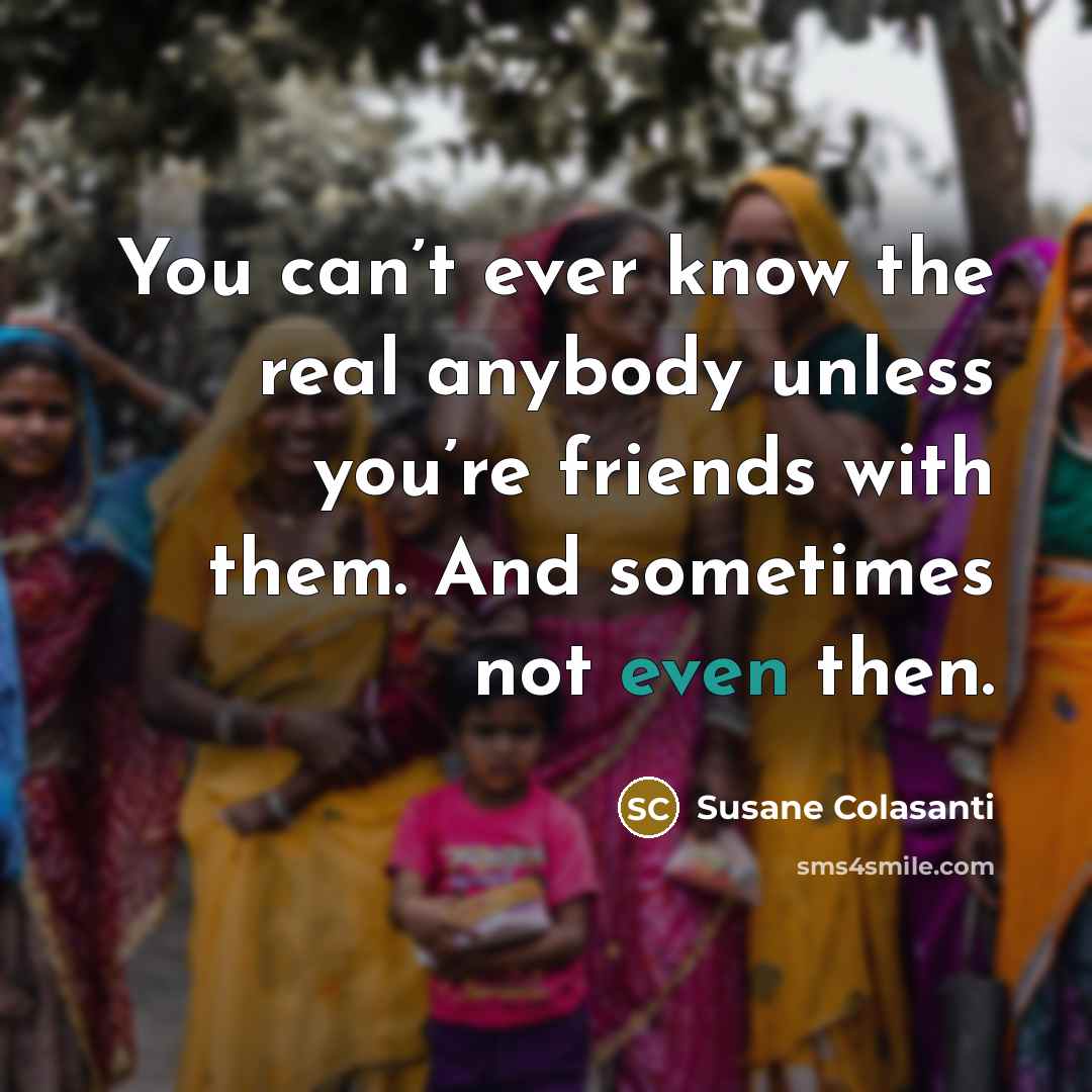 “You can’t ever know the real anybody unless you’re friends…” quote by Susane Colasanti