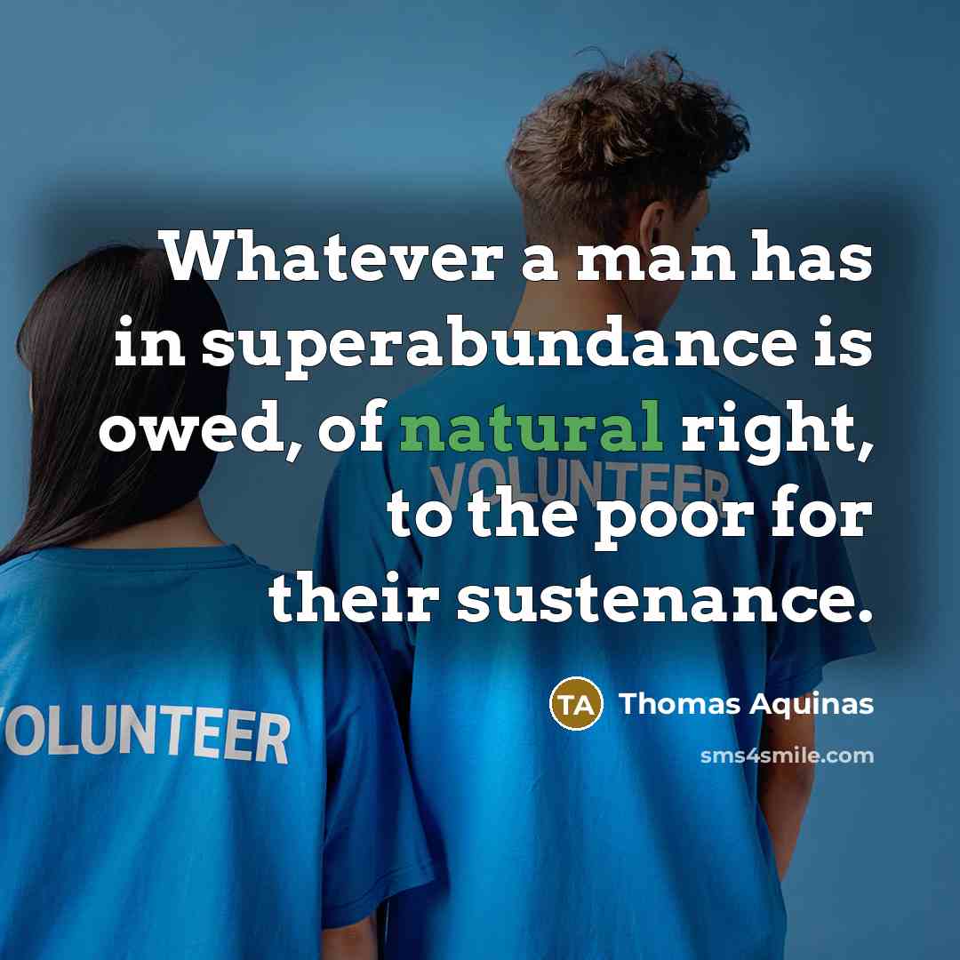 “Whatever a man has in superabundance is owed, of natural…” quote by Thomas Aquinas