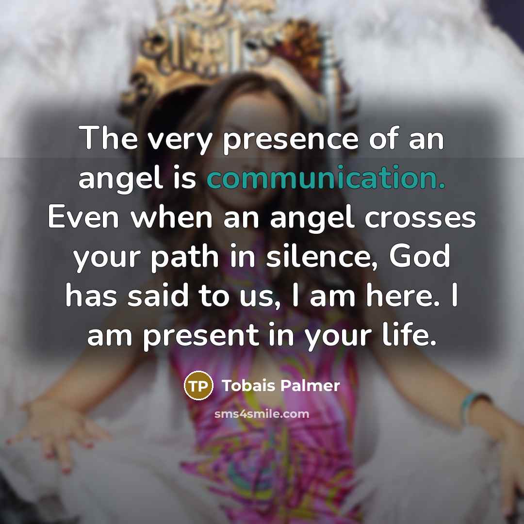 “The very presence of an angel is communication. Even when an angel crosses your path in silence, God has said to us, I am here. I am present in your life.” quote by Tobais Palmer
