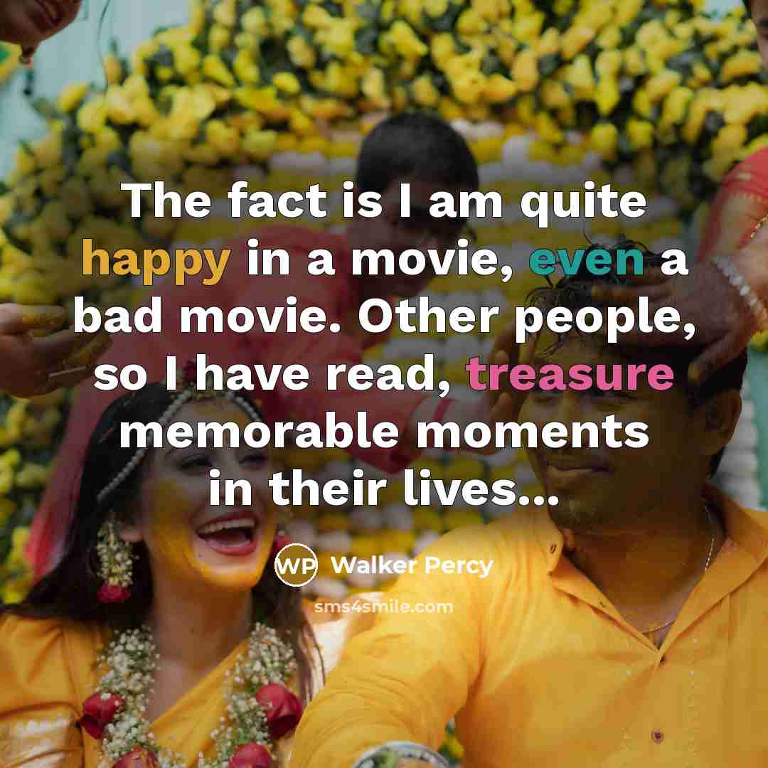 “The fact is I am quite happy in a movie, even a bad movie. Other people, so I have read, treasure memorable moments in their lives...” quote by Walker Percy