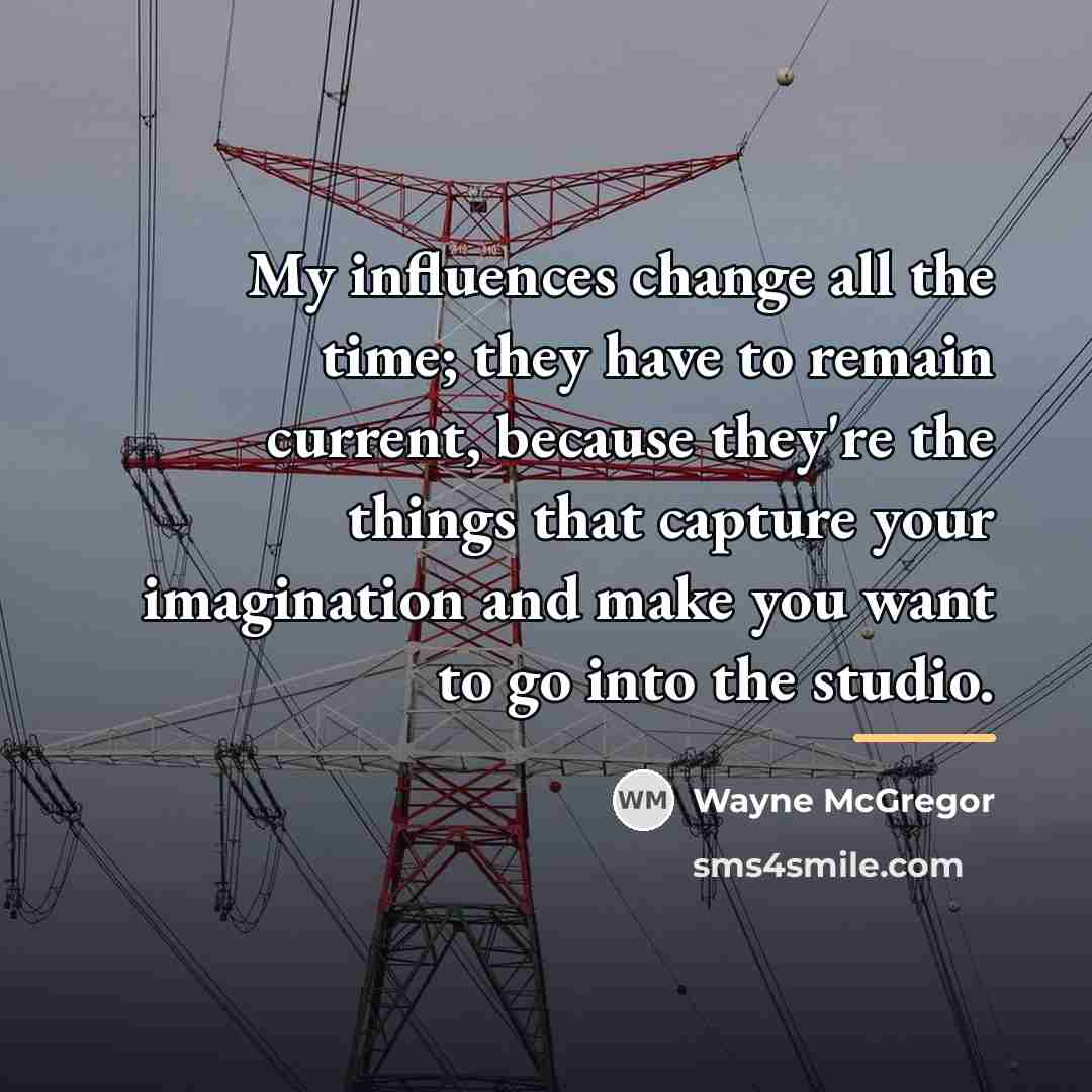 “My influences change all the time; they have to remain…” quote by Wayne McGregor