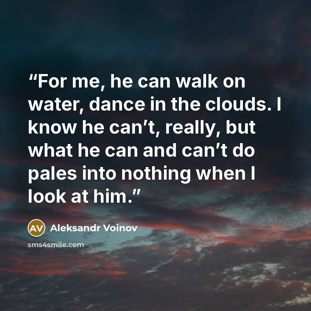 “For me, he can walk on water, dance in the clouds. I know he can’t, really, but what he can and can’t do pales into nothing when I look at him.” quote by Aleksandr Voinov