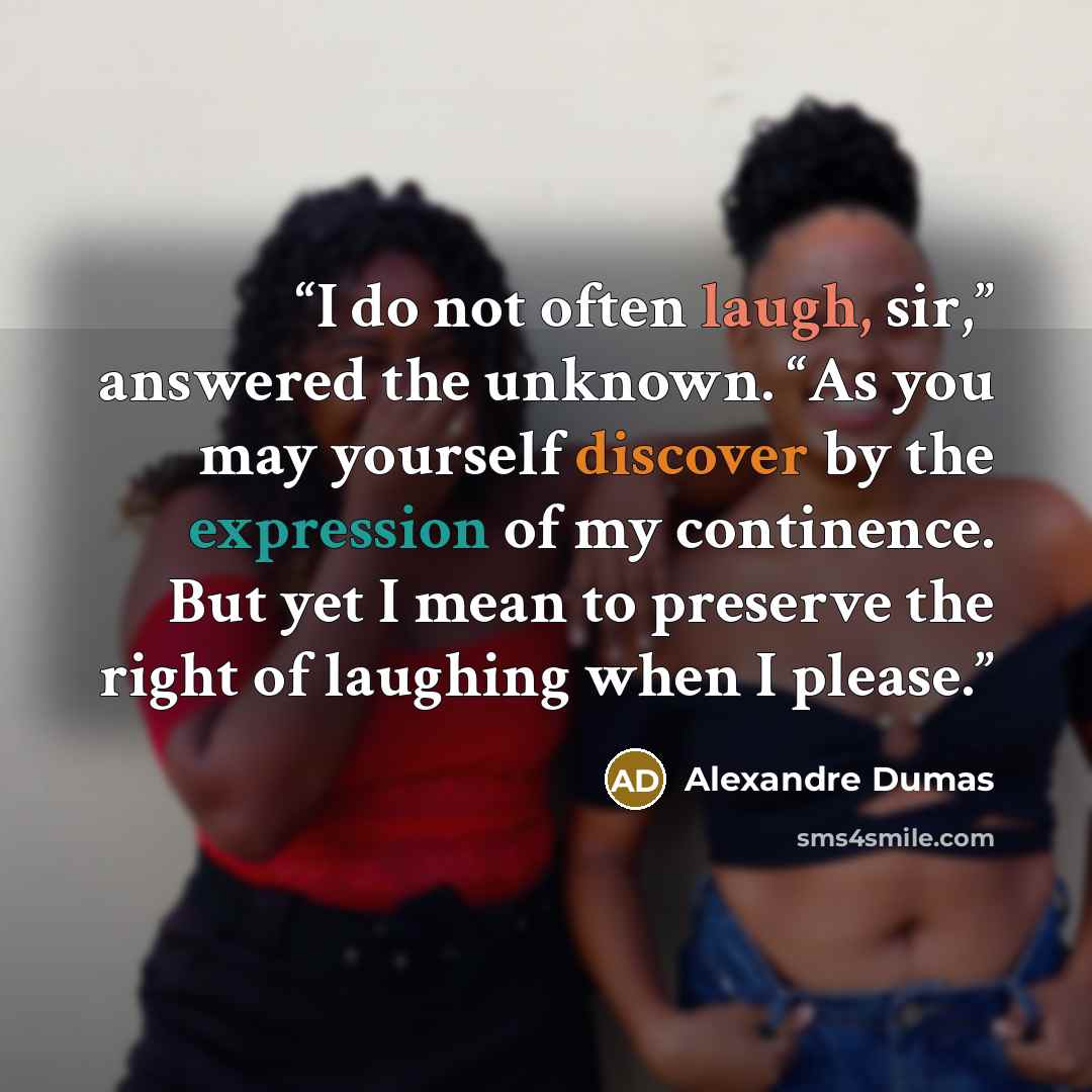 “I do not often laugh, sir,” answered the unknown. “As you may yourself discover by the expression of my continence. But yet I mean to preserve the right of laughing when I please.” quote by Alexandre Dumas