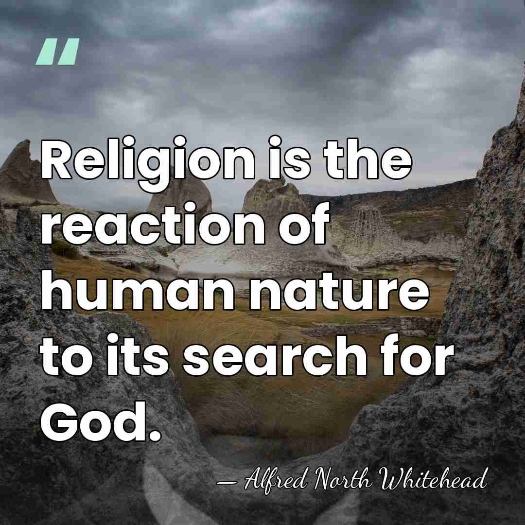 Religion is the reaction of human nature to its search for God. - Alfred North Whitehead