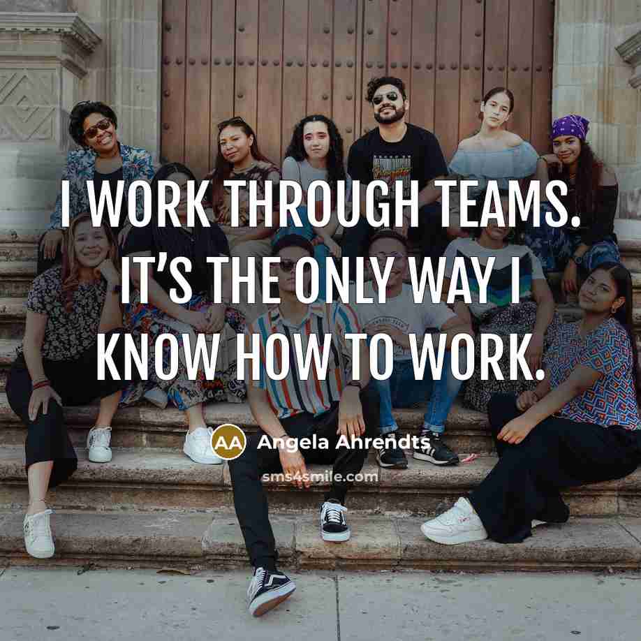“I work through teams. It’s the only way I know how to work.” quote by Angela Ahrendts
