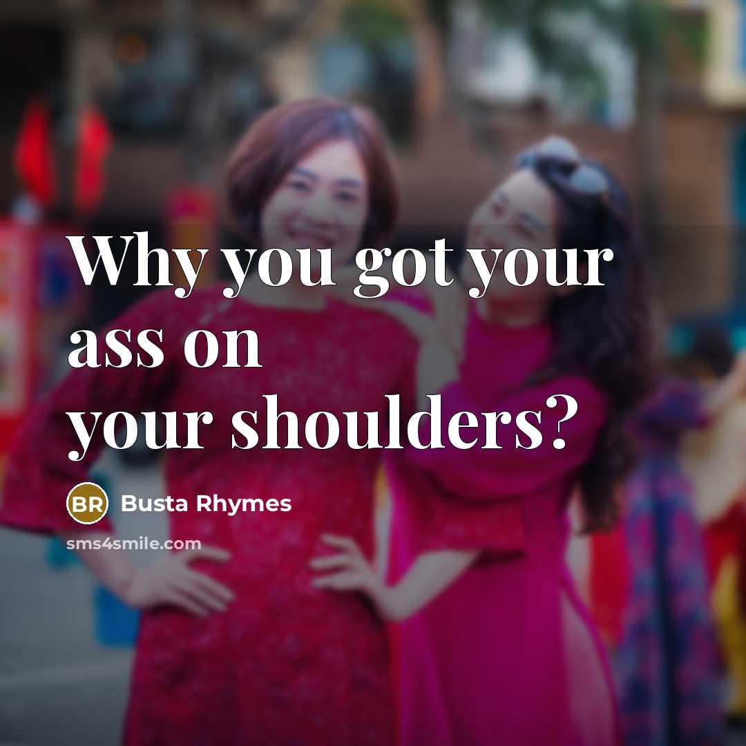 “Why you got your ass on your shoulders?…” quote by Busta Rhymes